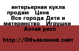 интерьерная кукла продам › Цена ­ 2 000 - Все города Дети и материнство » Игрушки   . Алтай респ.